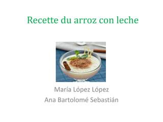 Recette du arroz con leche
María López López
Ana Bartolomé Sebastián
 