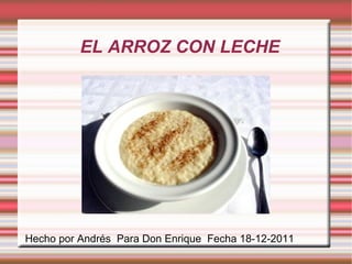 EL ARROZ CON LECHE Hecho por Andrés  Para Don Enrique  Fecha 18-12-2011 