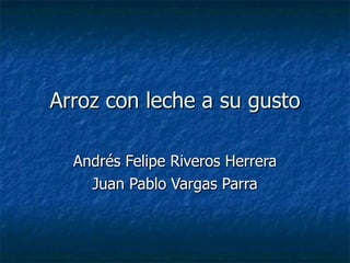 Arroz con leche a su gusto Andrés Felipe Riveros Herrera Juan Pablo Vargas Parra 