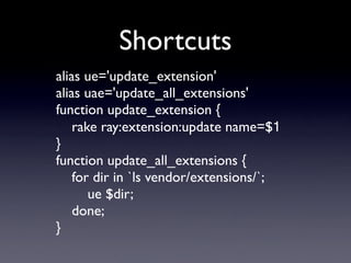 Shortcuts
alias ue='update_extension'
alias uae='update_all_extensions'
function update_extension {

 rake ray:extension:update name=$1
}
function update_all_extensions {

 for dir in `ls vendor/extensions/`;

 
 ue $dir;

 done;
}
 