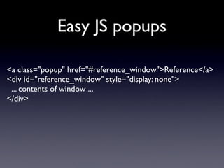 Easy JS popups

<a class="popup" href="#reference_window">Reference</a>
<div id="reference_window" style="display: none">
 ... contents of window ...
</div>
 