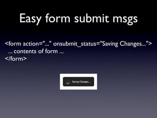 Easy form submit msgs
<form action="..." onsubmit_status="Saving Changes...">
 ... contents of form ...
</form>
 