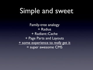 Simple and sweet
       Family-tree analogy
            + Radius
        + Radiant::Cache
    + Page Parts and Layouts
+ some experience to really get it
     = super awesome CMS
 