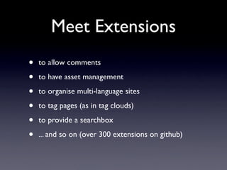 Meet Extensions
•   to allow comments

•   to have asset management

•   to organise multi-language sites

•   to tag pages (as in tag clouds)

•   to provide a searchbox

•   ... and so on (over 300 extensions on github)
 