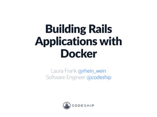 Building  Rails  
Applications  with  
Docker
Laura Frank @rhein_wein
Software Engineer @codeship
 