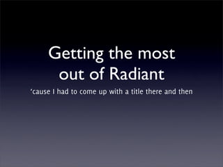 Getting the most
      out of Radiant
‘cause I had to come up with a title there and then
 