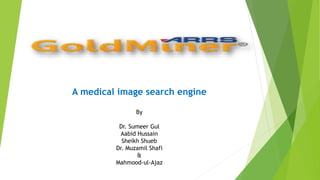 A medical image search engine
By
Dr. Sumeer Gul
Aabid Hussain
Sheikh Shueb
Dr. Muzamil Shafi
&
Mahmood-ul-Ajaz
 