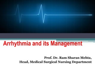 Arrhythmia and its Management
Prof. Dr. Ram Sharan Mehta,
Head, Medical Surgical Nursing Department
 