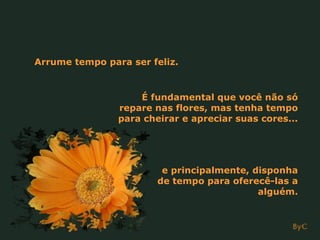 Arrume tempo para ser feliz. É fundamental que você não só repare nas flores, mas tenha tempo para cheirar e apreciar suas cores... e principalmente, disponha de tempo para oferecê-las a alguém. 
