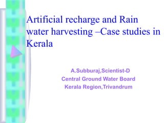 Artificial recharge and Rain
water harvesting –Case studies in
Kerala
A.Subburaj,Scientist-D
Central Ground Water Board
Kerala Region,Trivandrum
 