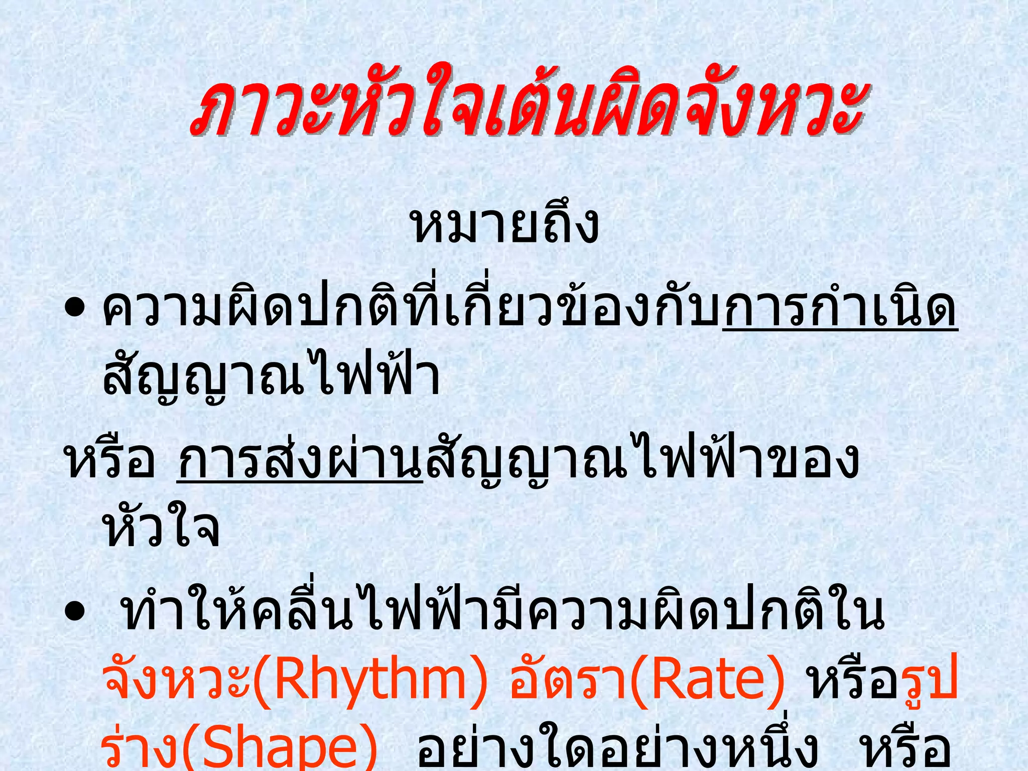 หมายถึง  ความผิดปกติที่เกี่ยวข้องกับ การกำเนิด สัญญาณไฟฟ้า หรือ  การส่งผ่าน สัญญาณไฟฟ้าของหัวใจ  ทำให้คลื่นไฟฟ้ามีความผิดปกติใน   จังหวะ ( Rhythm )  อัตรา (Rate)  หรือ รูปร่าง ( Shape)   อย่างใดอย่างหนึ่ง  หรือผิดปกติหลายอย่างประกอบกัน ภาวะหัวใจเต้นผิดจังหวะ 