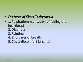 • Features of Sinus Tachycardia
• 1. Palpitations (sensation of feeling the
heartbeat)
2. Dizziness
3. Fainting
4. Shortness of breath
5. Chest discomfort (angina).
12/25/2018 11
studyforum911@hotmail.com
 