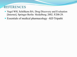 REFERENCES
 Vogel WH, Schölkens BA. Drug Discovery and Evaluation
[Internet]. Springer Berlin Heidelberg; 2002. P.208-29.
 Essentials of medical pharmacology –KD Tripathi
 