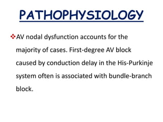 AV nodal dysfunction accounts for the
majority of cases. First-degree AV block
caused by conduction delay in the His-Purkinje
system often is associated with bundle-branch
block.
PATHOPHYSIOLOGY
 