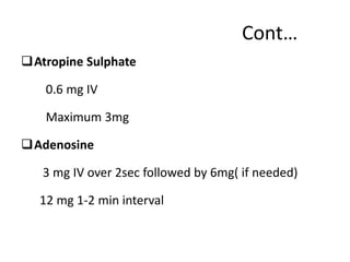 Cont…
Atropine Sulphate
0.6 mg IV
Maximum 3mg
Adenosine
3 mg IV over 2sec followed by 6mg( if needed)
12 mg 1-2 min interval
 