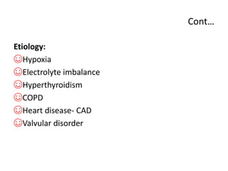 Cont…
Etiology:
☺Hypoxia
☺Electrolyte imbalance
☺Hyperthyroidism
☺COPD
☺Heart disease- CAD
☺Valvular disorder
 