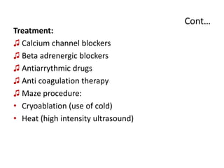 Cont…
Treatment:
♫ Calcium channel blockers
♫ Beta adrenergic blockers
♫ Antiarrythmic drugs
♫ Anti coagulation therapy
♫ Maze procedure:
• Cryoablation (use of cold)
• Heat (high intensity ultrasound)
 
