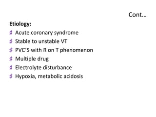 Cont…
Etiology:
♯ Acute coronary syndrome
♯ Stable to unstable VT
♯ PVC’S with R on T phenomenon
♯ Multiple drug
♯ Electrolyte disturbance
♯ Hypoxia, metabolic acidosis
 