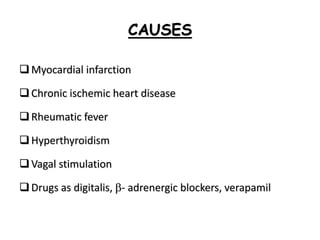 CAUSES
Myocardial infarction
Chronic ischemic heart disease
Rheumatic fever
Hyperthyroidism
Vagal stimulation
Drugs as digitalis, - adrenergic blockers, verapamil
 
