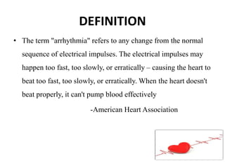 DEFINITION
• The term "arrhythmia" refers to any change from the normal
sequence of electrical impulses. The electrical im...