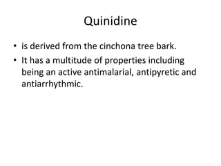 Quinidine
• is derived from the cinchona tree bark.
• It has a multitude of properties including
being an active antimalarial, antipyretic and
antiarrhythmic.
 