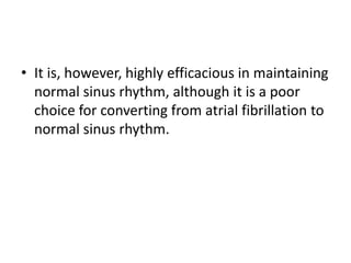 • It is, however, highly efficacious in maintaining
normal sinus rhythm, although it is a poor
choice for converting from atrial fibrillation to
normal sinus rhythm.
 