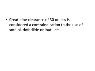 • Creatinine clearance of 30 or less is
considered a contraindication to the use of
sotalol, dofetilide or ibutilide.
 