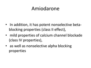 Amiodarone
• In addition, it has potent nonselective beta-
blocking properties (class II effect),
• mild properties of calcium channel blockade
(class IV properties),
• as well as nonselective alpha blocking
properties
 