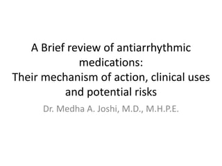 A Brief review of antiarrhythmic
medications:
Their mechanism of action, clinical uses
and potential risks
Dr. Medha A. Joshi, M.D., M.H.P.E.
 