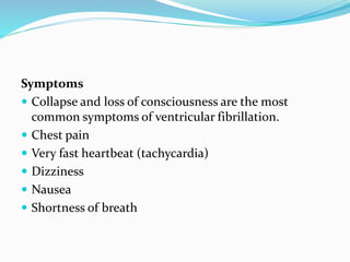 Symptoms
 Collapse and loss of consciousness are the most
common symptoms of ventricular fibrillation.
 Chest pain
 Very fast heartbeat (tachycardia)
 Dizziness
 Nausea
 Shortness of breath
 
