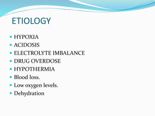 ETIOLOGY
 HYPOXIA
 ACIDOSIS
 ELECTROLYTE IMBALANCE
 DRUG OVERDOSE
 HYPOTHERMIA
 Blood loss.
 Low oxygen levels.
 Dehydration
 