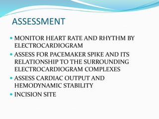 ASSESSMENT
 MONITOR HEART RATE AND RHYTHM BY
ELECTROCARDIOGRAM
 ASSESS FOR PACEMAKER SPIKE AND ITS
RELATIONSHIP TO THE SURROUNDING
ELECTROCARDIOGRAM COMPLEXES
 ASSESS CARDIAC OUTPUT AND
HEMODYNAMIC STABILITY
 INCISION SITE
 