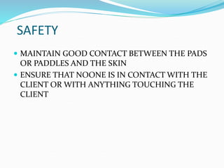 SAFETY
 MAINTAIN GOOD CONTACT BETWEEN THE PADS
OR PADDLES AND THE SKIN
 ENSURE THAT NOONE IS IN CONTACT WITH THE
CLIENT OR WITH ANYTHING TOUCHING THE
CLIENT
 