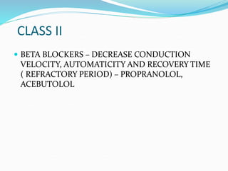 CLASS II
 BETA BLOCKERS – DECREASE CONDUCTION
VELOCITY, AUTOMATICITY AND RECOVERY TIME
( REFRACTORY PERIOD) – PROPRANOLOL,
ACEBUTOLOL
 