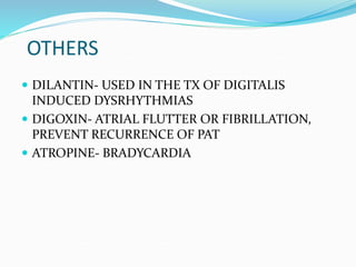 OTHERS
 DILANTIN- USED IN THE TX OF DIGITALIS
INDUCED DYSRHYTHMIAS
 DIGOXIN- ATRIAL FLUTTER OR FIBRILLATION,
PREVENT RECURRENCE OF PAT
 ATROPINE- BRADYCARDIA
 