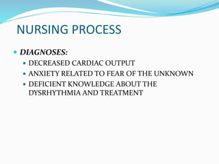 NURSING PROCESS
 DIAGNOSES:
 DECREASED CARDIAC OUTPUT
 ANXIETY RELATED TO FEAR OF THE UNKNOWN
 DEFICIENT KNOWLEDGE ABOUT THE
DYSRHYTHMIA AND TREATMENT
 