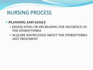 NURSING PROCESS
 PLANNING AND GOALS
 ERADICATING OR DECREASING THE INCIDENCE OF
THE DYSRHYTHMIA
 ACQUIRE KNOWLEDGE ABOUT THE DYSRHYTHMIA
AND TREATMENT
 