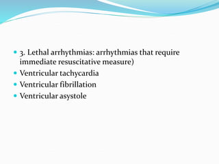  3. Lethal arrhythmias: arrhythmias that require
immediate resuscitative measure)
 Ventricular tachycardia
 Ventricular fibrillation
 Ventricular asystole
 