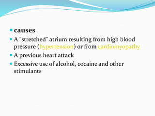  causes
 A "stretched" atrium resulting from high blood
pressure (hypertension) or from cardiomyopathy
 A previous heart attack
 Excessive use of alcohol, cocaine and other
stimulants
 