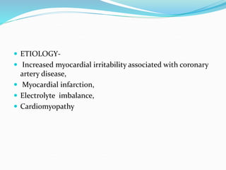  ETIOLOGY-
 Increased myocardial irritability associated with coronary
artery disease,
 Myocardial infarction,
 Electrolyte imbalance,
 Cardiomyopathy
 