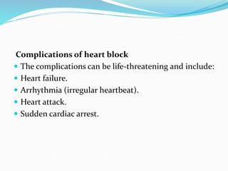 Complications of heart block
 The complications can be life-threatening and include:
 Heart failure.
 Arrhythmia (irregular heartbeat).
 Heart attack.
 Sudden cardiac arrest.
 