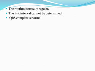  The rhythm is usually regular.
 The P-R interval cannot be determined;
 QRS complex is normal
 