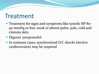Treatment
 Treatment for signs and symptoms like systolic BP 80-
90 mmHg or less, weak or absent pulse, pale, cold and
clammy skin.
 Digoxin /propranolol
 In resistant cases, synchronized D.C shock( elective
cardioversion) may be required
 