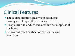 Clinical Features
 The cardiac output is greatly reduced due to
incomplete filling of the ventricles
 i. Rapid heart rate which reduces the diastolic phase of
the heart
 ii. Inco-ordinated contraction of the atria and
ventricles
 
