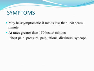 SYMPTOMS
 May be asymptomatic if rate is less than 150 beats/
minute
 At rates greater than 150 beats/ minute:
chest pain, pressure, palpitations, dizziness, syncope
 