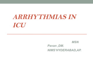 ARRHYTHMIAS IN
ICU

                   MSN
       Pavan ,DM.
       NIMS’HYDERABAD,AP.
 