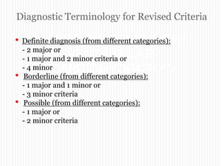 Diagnostic Terminology for Revised Criteria
“ARRYTHMOGENIC RIGHT
VENTRICULAR
CARDIOMYOPATHY”
• Definite diagnosis (from different categories):
- 2 major or
- 1 major and 2 minor criteria or
- 4 minor
• Borderline (from different categories):
- 1 major and 1 minor or
- 3 minor criteria
• Possible (from different categories):
- 1 major or
- 2 minor criteria
 