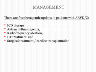 MANAGEMENT
“ARRYTHMOGENIC RIGHT
VENTRICULAR
CARDIOMYOPATHY”
There are five therapeutic options in patients with ARVD/C:
• ICD therapy,
• Antiarrhythmic agents,
• Radiofrequency ablation,
• HF treatment, and
• Surgical treatment / cardiac transplantation
 