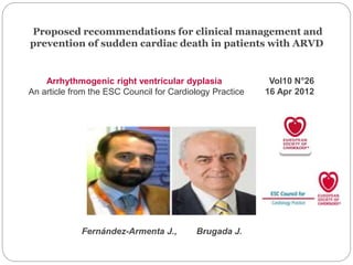 Proposed recommendations for clinical management and
prevention of sudden cardiac death in patients with ARVD
Arrhythmogenic right ventricular dyplasia
An article from the ESC Council for Cardiology Practice
Fernández-Armenta J., Brugada J.
Vol10 N°26
16 Apr 2012
 