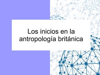 Los inicios en la
antropología británica

 
